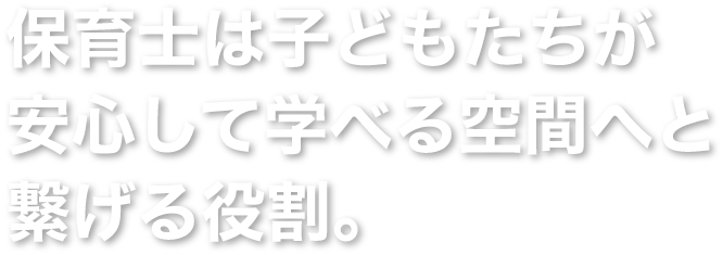 保育士は子どもたちが安心して学べる空間へと繋げる役割。